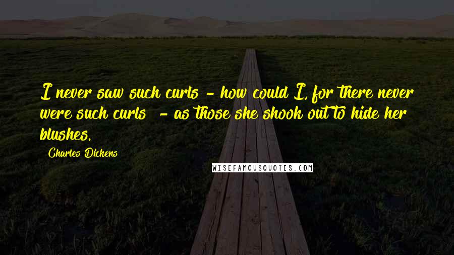 Charles Dickens Quotes: I never saw such curls - how could I, for there never were such curls! - as those she shook out to hide her blushes.