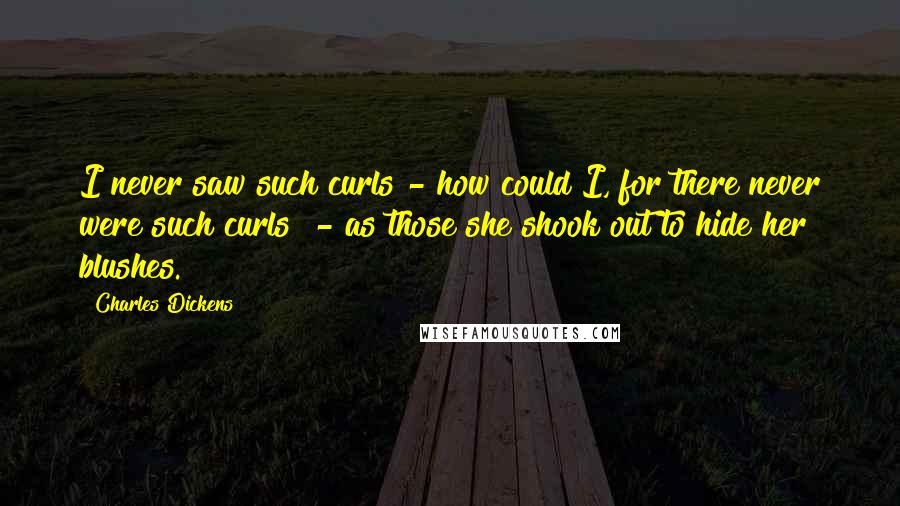 Charles Dickens Quotes: I never saw such curls - how could I, for there never were such curls! - as those she shook out to hide her blushes.