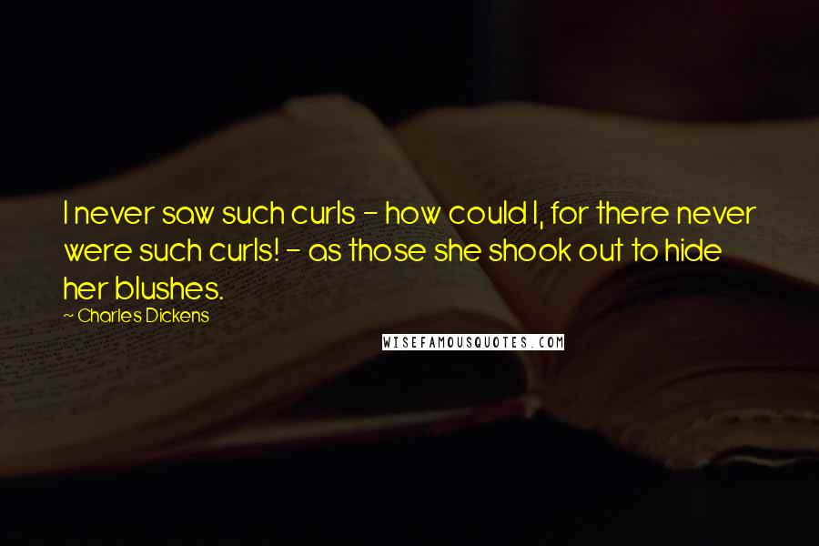 Charles Dickens Quotes: I never saw such curls - how could I, for there never were such curls! - as those she shook out to hide her blushes.