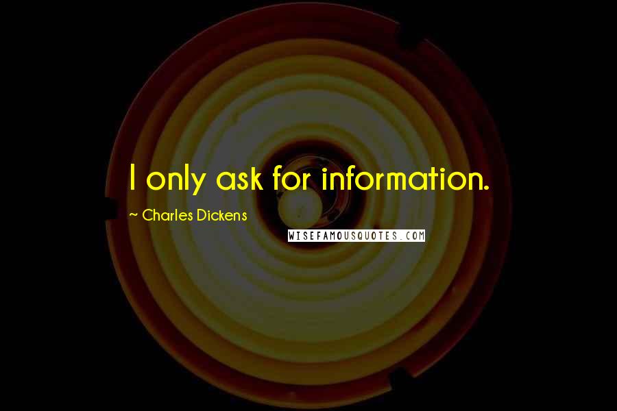 Charles Dickens Quotes: I only ask for information.