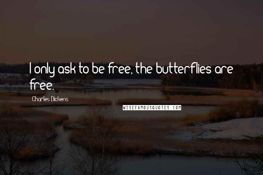 Charles Dickens Quotes: I only ask to be free, the butterflies are free.