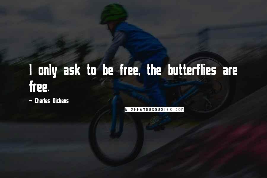 Charles Dickens Quotes: I only ask to be free, the butterflies are free.