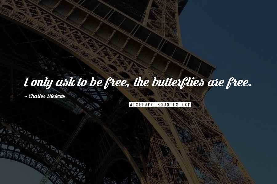 Charles Dickens Quotes: I only ask to be free, the butterflies are free.