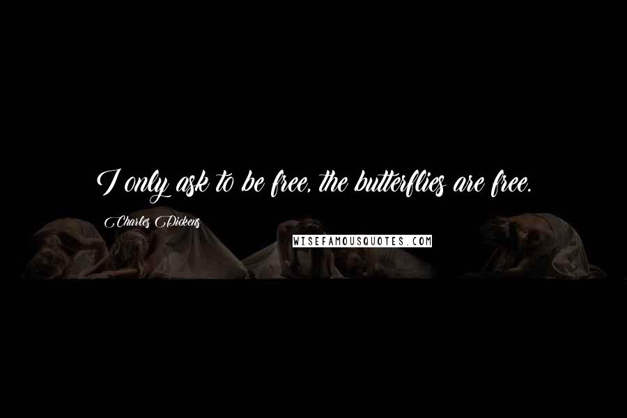 Charles Dickens Quotes: I only ask to be free, the butterflies are free.