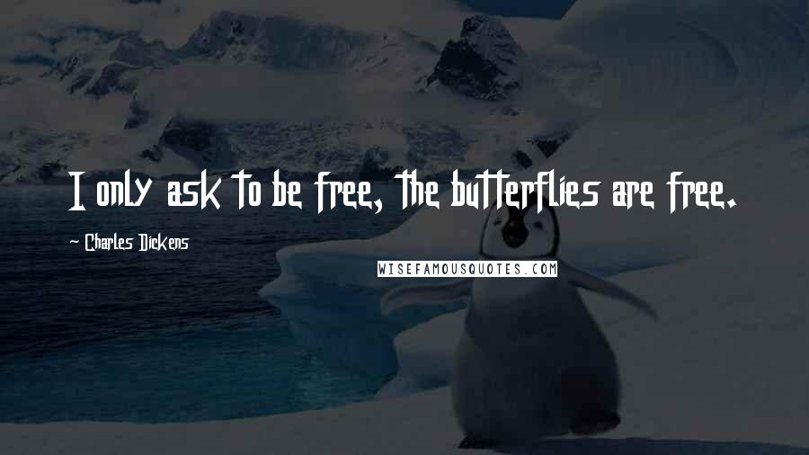 Charles Dickens Quotes: I only ask to be free, the butterflies are free.