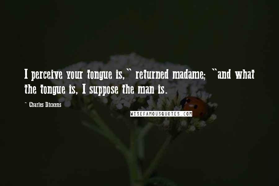 Charles Dickens Quotes: I perceive your tongue is," returned madame; "and what the tongue is, I suppose the man is.