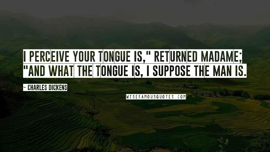 Charles Dickens Quotes: I perceive your tongue is," returned madame; "and what the tongue is, I suppose the man is.