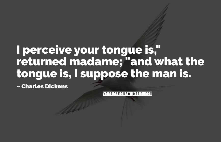 Charles Dickens Quotes: I perceive your tongue is," returned madame; "and what the tongue is, I suppose the man is.