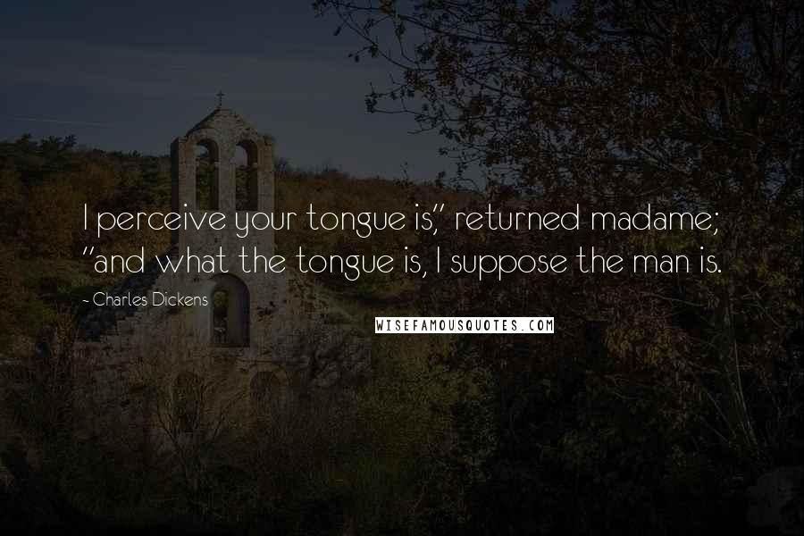 Charles Dickens Quotes: I perceive your tongue is," returned madame; "and what the tongue is, I suppose the man is.