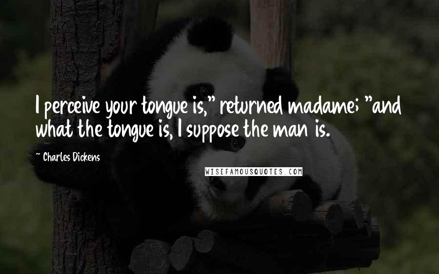 Charles Dickens Quotes: I perceive your tongue is," returned madame; "and what the tongue is, I suppose the man is.