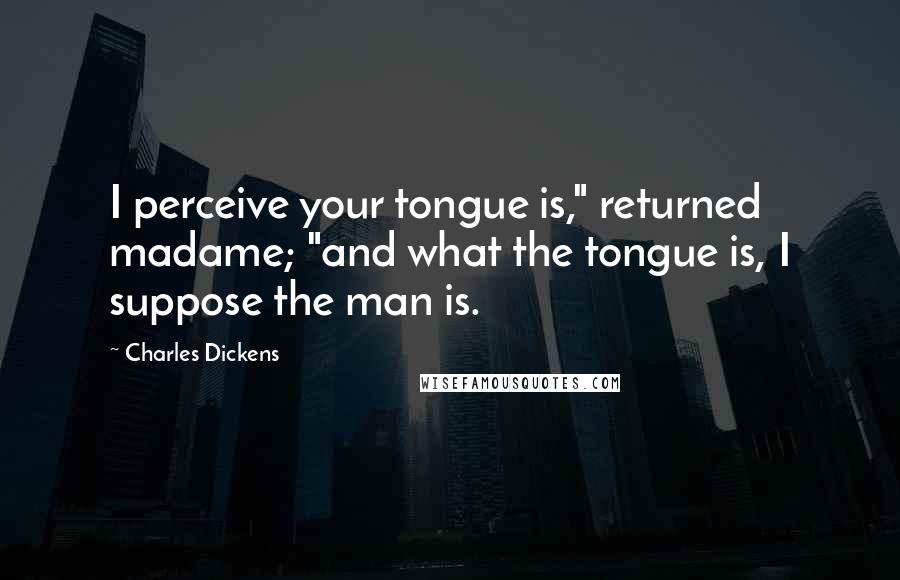 Charles Dickens Quotes: I perceive your tongue is," returned madame; "and what the tongue is, I suppose the man is.