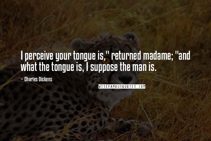 Charles Dickens Quotes: I perceive your tongue is," returned madame; "and what the tongue is, I suppose the man is.