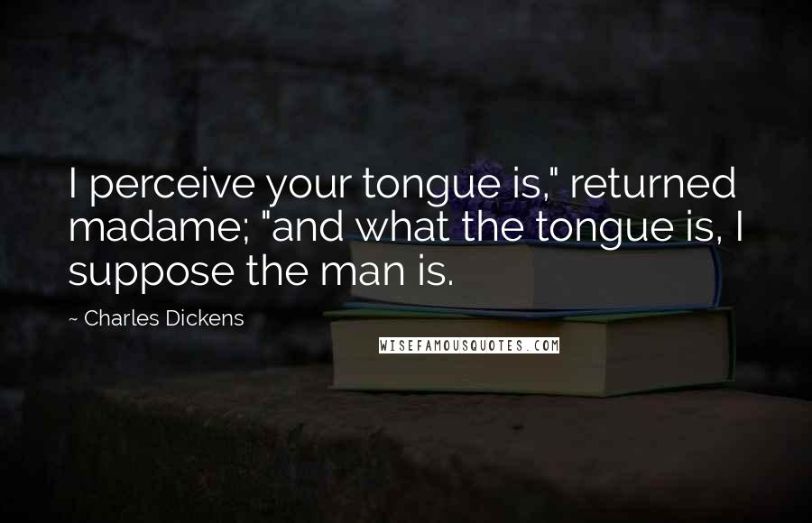 Charles Dickens Quotes: I perceive your tongue is," returned madame; "and what the tongue is, I suppose the man is.