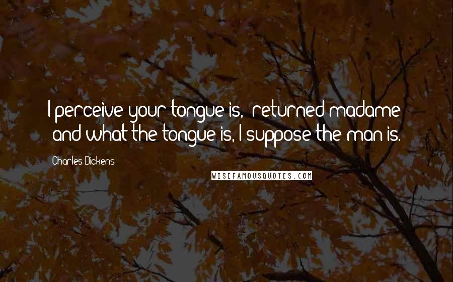 Charles Dickens Quotes: I perceive your tongue is," returned madame; "and what the tongue is, I suppose the man is.