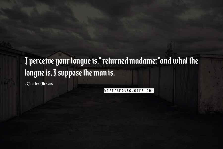 Charles Dickens Quotes: I perceive your tongue is," returned madame; "and what the tongue is, I suppose the man is.