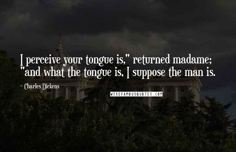 Charles Dickens Quotes: I perceive your tongue is," returned madame; "and what the tongue is, I suppose the man is.