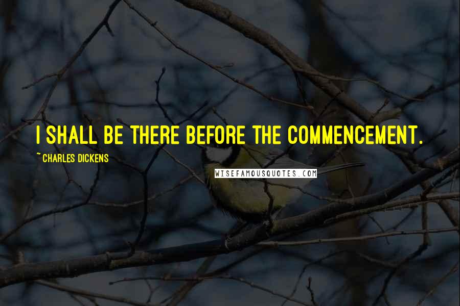 Charles Dickens Quotes: I shall be there before the commencement.