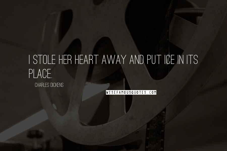 Charles Dickens Quotes: I stole her heart away and put ice in its place.