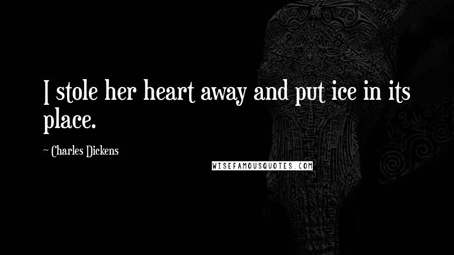 Charles Dickens Quotes: I stole her heart away and put ice in its place.