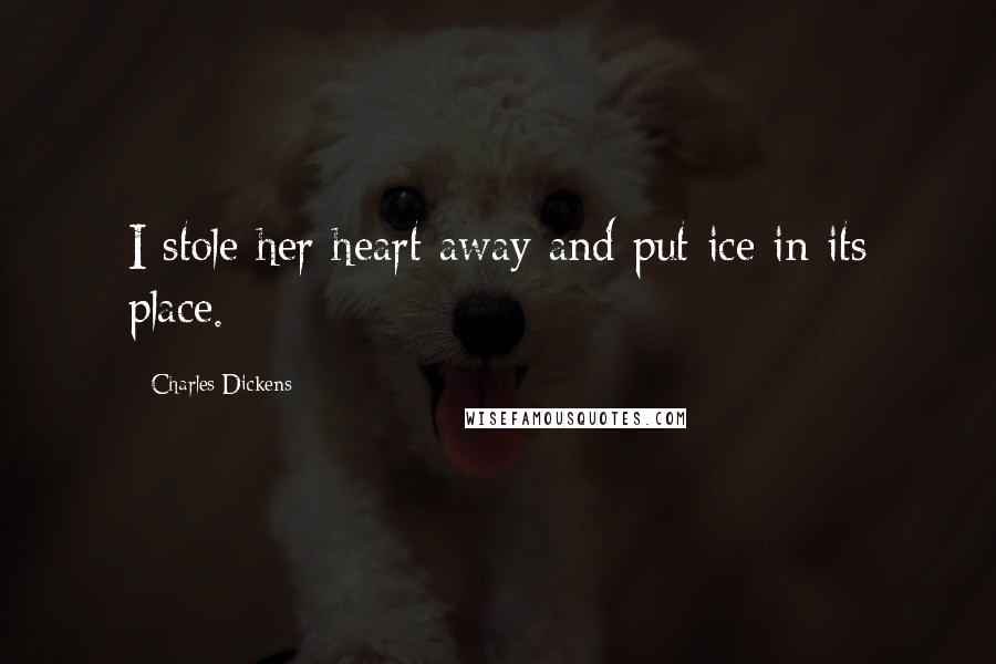 Charles Dickens Quotes: I stole her heart away and put ice in its place.