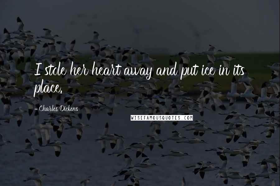 Charles Dickens Quotes: I stole her heart away and put ice in its place.