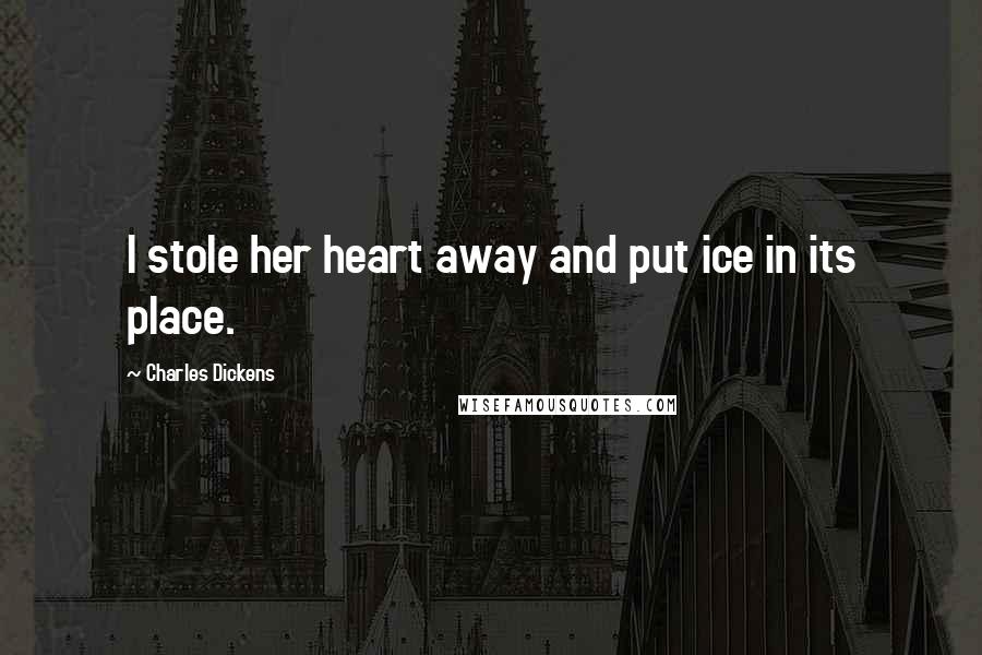 Charles Dickens Quotes: I stole her heart away and put ice in its place.