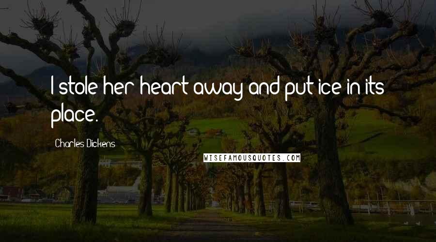 Charles Dickens Quotes: I stole her heart away and put ice in its place.