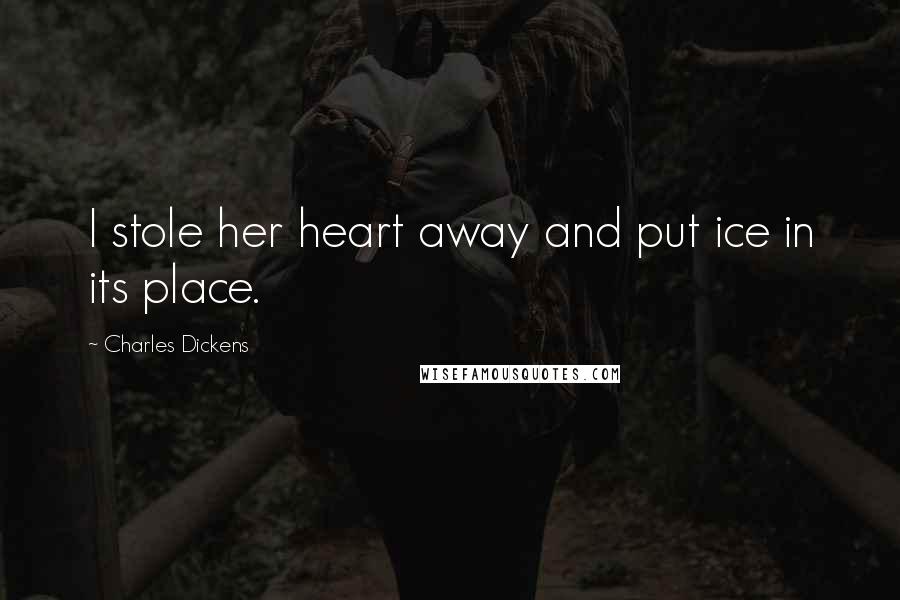 Charles Dickens Quotes: I stole her heart away and put ice in its place.
