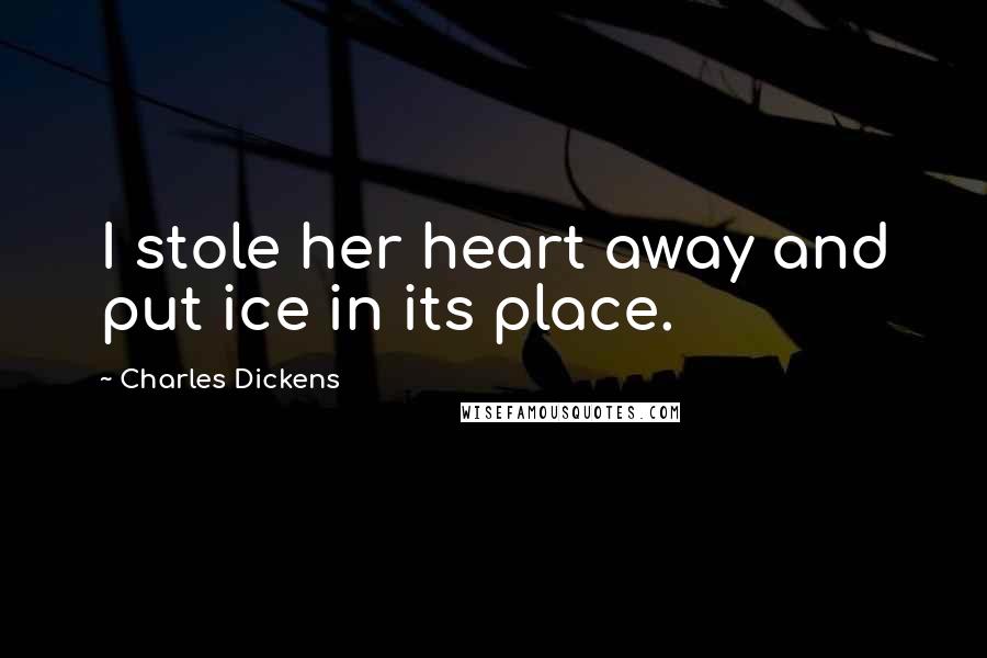 Charles Dickens Quotes: I stole her heart away and put ice in its place.