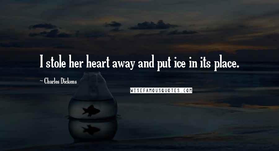 Charles Dickens Quotes: I stole her heart away and put ice in its place.