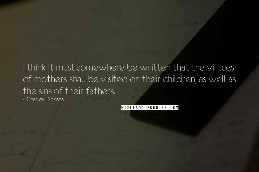 Charles Dickens Quotes: I think it must somewhere be written that the virtues of mothers shall be visited on their children, as well as the sins of their fathers.