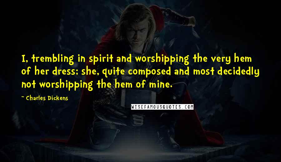 Charles Dickens Quotes: I, trembling in spirit and worshipping the very hem of her dress; she, quite composed and most decidedly not worshipping the hem of mine.