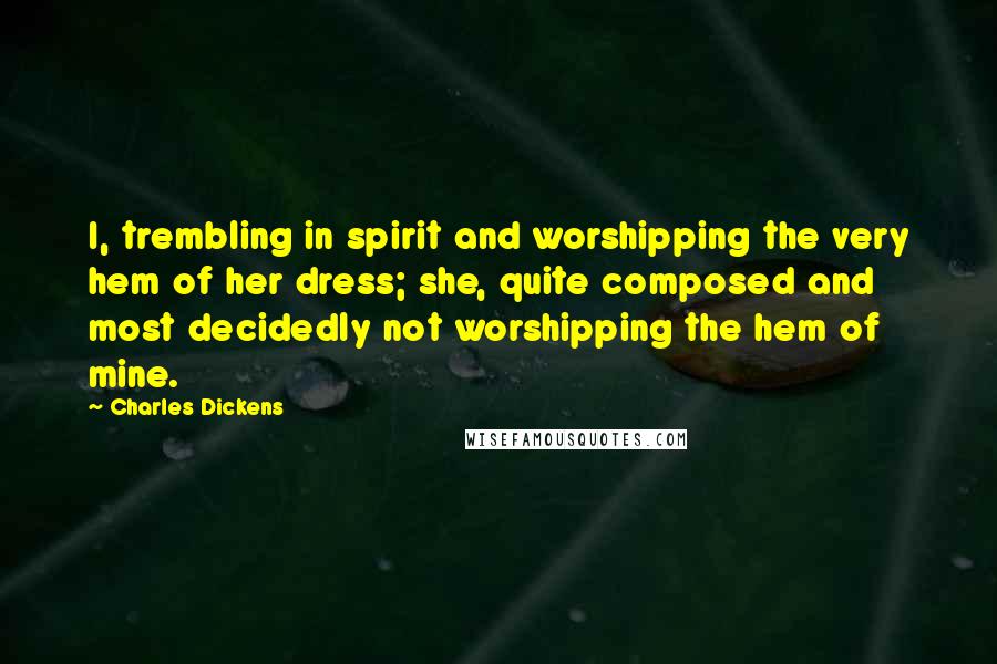 Charles Dickens Quotes: I, trembling in spirit and worshipping the very hem of her dress; she, quite composed and most decidedly not worshipping the hem of mine.