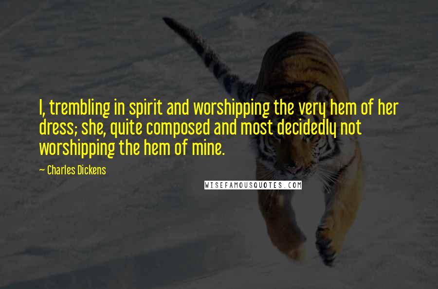 Charles Dickens Quotes: I, trembling in spirit and worshipping the very hem of her dress; she, quite composed and most decidedly not worshipping the hem of mine.