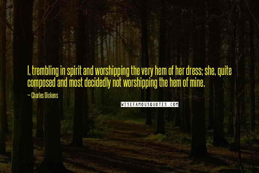 Charles Dickens Quotes: I, trembling in spirit and worshipping the very hem of her dress; she, quite composed and most decidedly not worshipping the hem of mine.