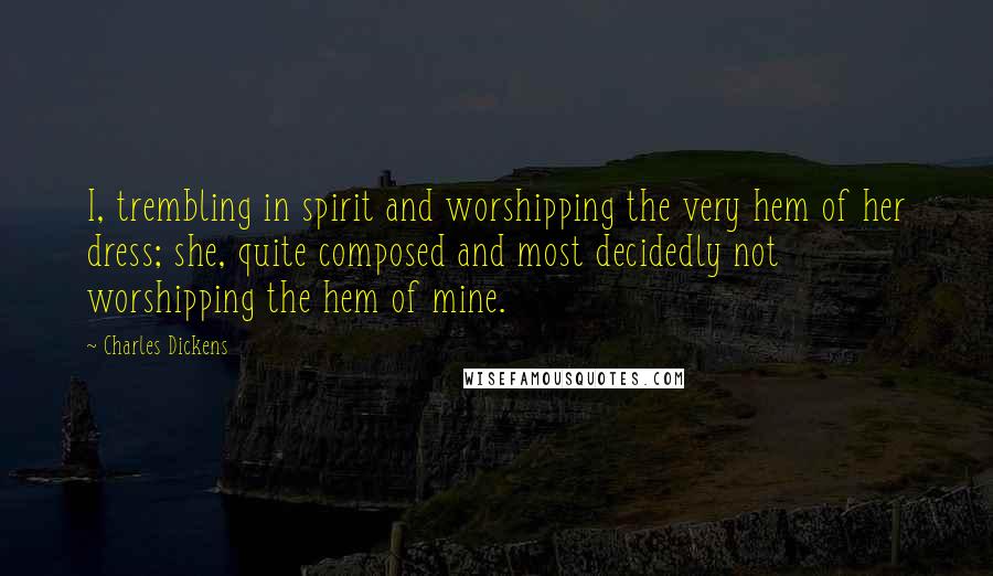 Charles Dickens Quotes: I, trembling in spirit and worshipping the very hem of her dress; she, quite composed and most decidedly not worshipping the hem of mine.