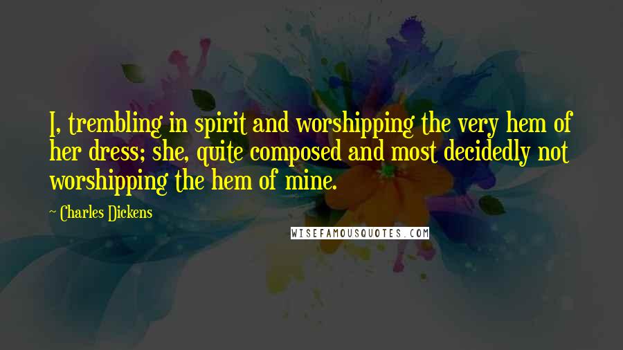 Charles Dickens Quotes: I, trembling in spirit and worshipping the very hem of her dress; she, quite composed and most decidedly not worshipping the hem of mine.