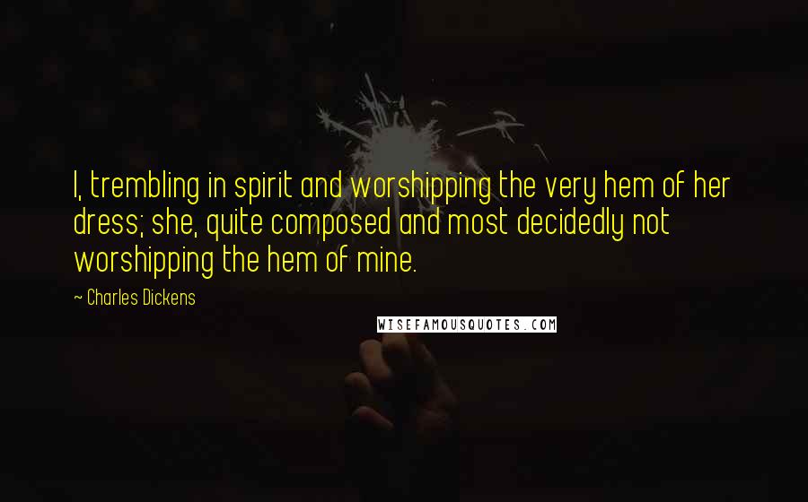 Charles Dickens Quotes: I, trembling in spirit and worshipping the very hem of her dress; she, quite composed and most decidedly not worshipping the hem of mine.