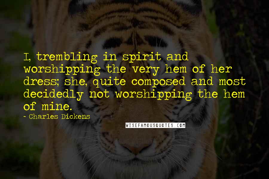 Charles Dickens Quotes: I, trembling in spirit and worshipping the very hem of her dress; she, quite composed and most decidedly not worshipping the hem of mine.