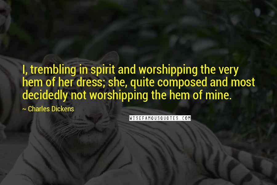 Charles Dickens Quotes: I, trembling in spirit and worshipping the very hem of her dress; she, quite composed and most decidedly not worshipping the hem of mine.