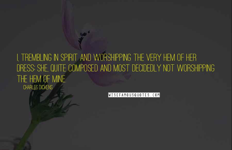 Charles Dickens Quotes: I, trembling in spirit and worshipping the very hem of her dress; she, quite composed and most decidedly not worshipping the hem of mine.
