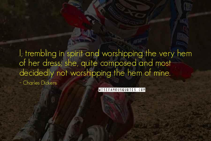 Charles Dickens Quotes: I, trembling in spirit and worshipping the very hem of her dress; she, quite composed and most decidedly not worshipping the hem of mine.