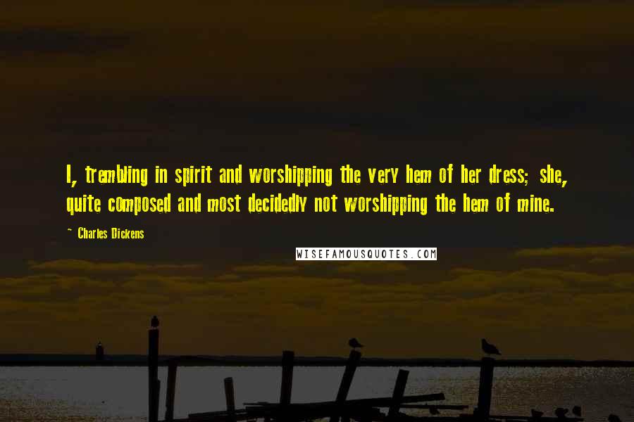 Charles Dickens Quotes: I, trembling in spirit and worshipping the very hem of her dress; she, quite composed and most decidedly not worshipping the hem of mine.