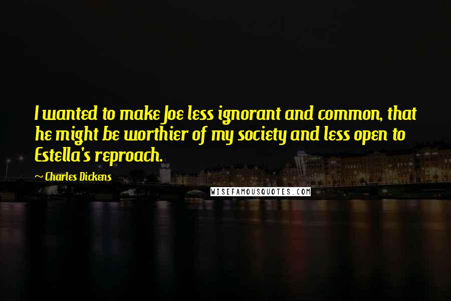 Charles Dickens Quotes: I wanted to make Joe less ignorant and common, that he might be worthier of my society and less open to Estella's reproach.