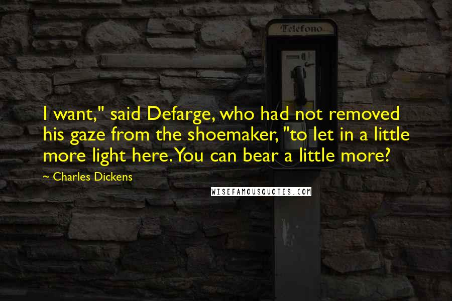 Charles Dickens Quotes: I want," said Defarge, who had not removed his gaze from the shoemaker, "to let in a little more light here. You can bear a little more?