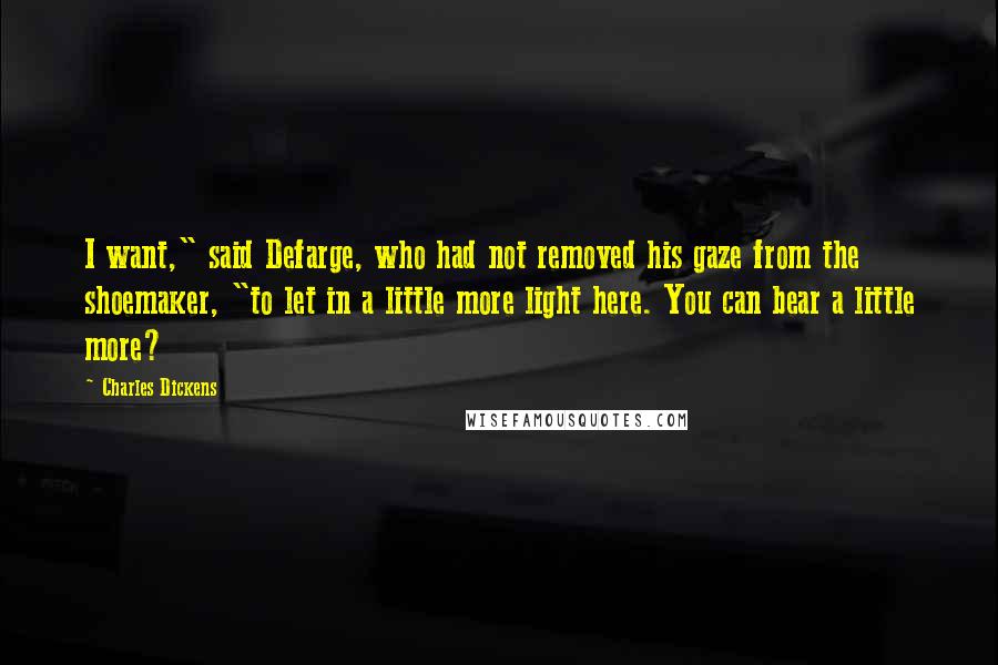 Charles Dickens Quotes: I want," said Defarge, who had not removed his gaze from the shoemaker, "to let in a little more light here. You can bear a little more?