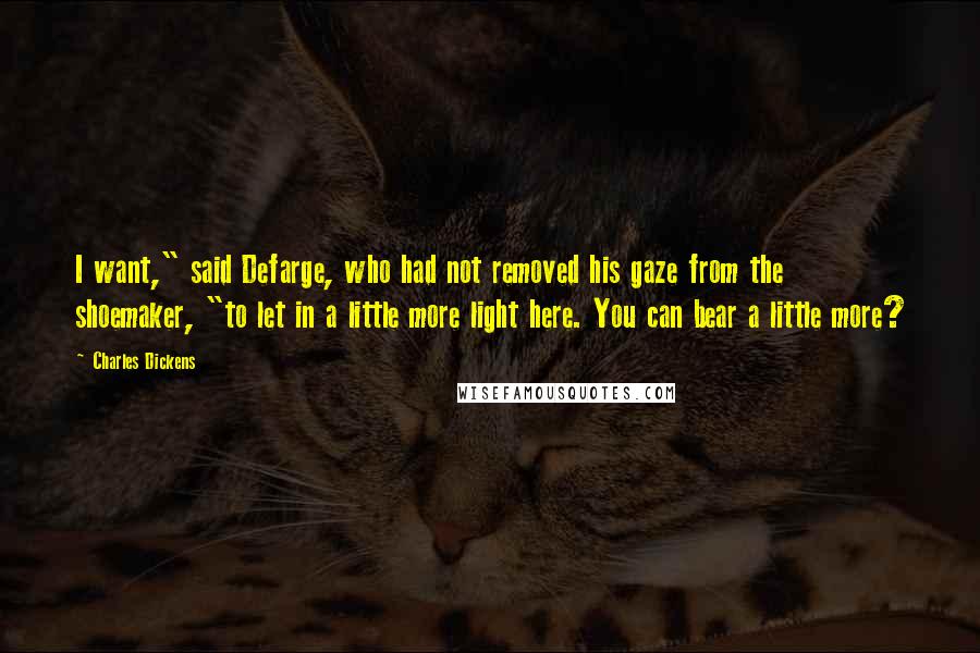 Charles Dickens Quotes: I want," said Defarge, who had not removed his gaze from the shoemaker, "to let in a little more light here. You can bear a little more?