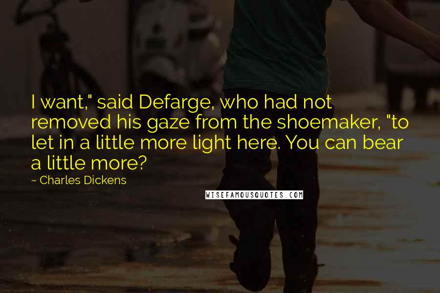 Charles Dickens Quotes: I want," said Defarge, who had not removed his gaze from the shoemaker, "to let in a little more light here. You can bear a little more?