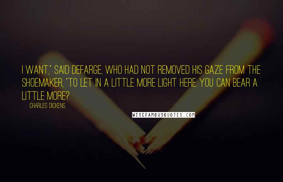 Charles Dickens Quotes: I want," said Defarge, who had not removed his gaze from the shoemaker, "to let in a little more light here. You can bear a little more?