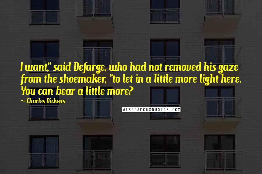 Charles Dickens Quotes: I want," said Defarge, who had not removed his gaze from the shoemaker, "to let in a little more light here. You can bear a little more?